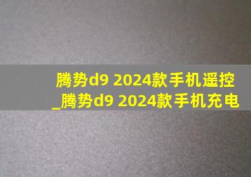 腾势d9 2024款手机遥控_腾势d9 2024款手机充电